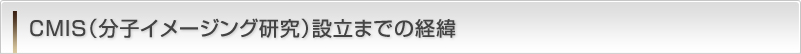 CMIS（分子イメージング研究）設立までの経緯